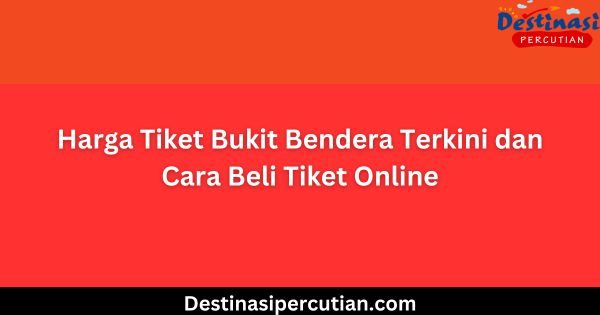 Harga Tiket Bukit Bendera Terkini dan Cara Beli Tiket Online Harga Tiket Bukit Bendera Terkini dan Cara Beli Tiket Online